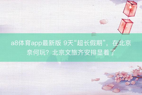 a8体育app最新版 9天“超长假期”，在北京奈何玩？北京文旅齐安排显着了