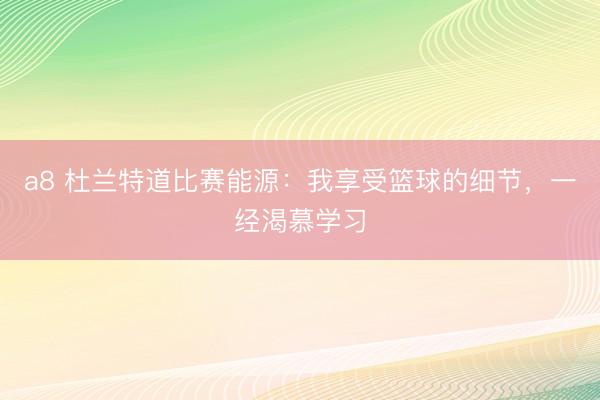 a8 杜兰特道比赛能源:我享受篮球的细节,一经渴慕学习