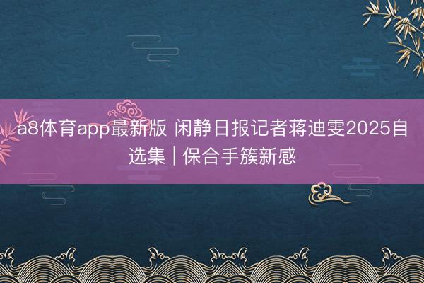 a8体育app最新版 闲静日报记者蒋迪雯2025自选集 | 保合手簇新感