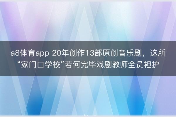 a8体育app 20年创作13部原创音乐剧,这所“家门口学校”若何完毕戏剧教师全员袒护