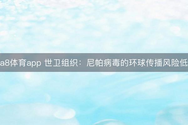 a8体育app 世卫组织：尼帕病毒的环球传播风险低