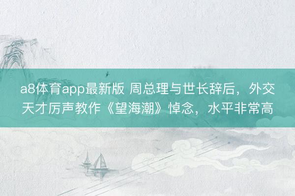 a8体育app最新版 周总理与世长辞后,外交天才厉声教作《望海潮》悼念,水平非常高