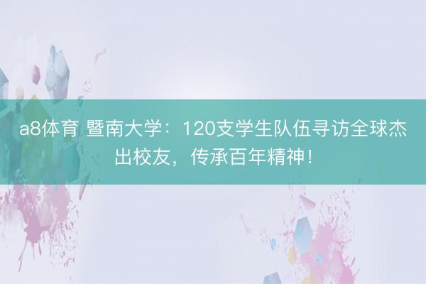 a8体育 暨南大学：120支学生队伍寻访全球杰出校友，传承百年精神！