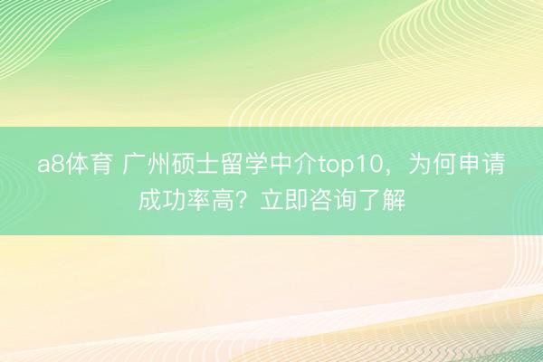 a8体育 广州硕士留学中介top10,为何申请成功率高?立即咨询了解