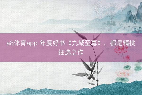 a8体育app 年度好书《九域至尊》,都是精挑细选之作