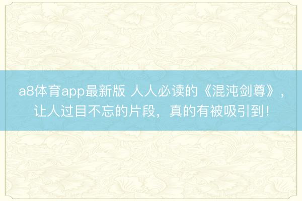 a8体育app最新版 人人必读的《混沌剑尊》,让人过目不忘的片段,真的有被吸引到!