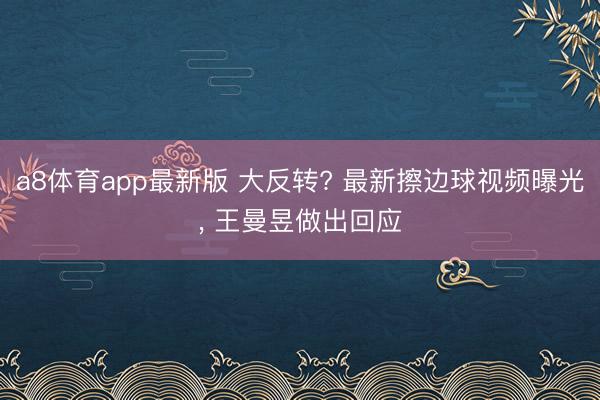 a8体育app最新版 大反转? 最新擦边球视频曝光, 王曼昱做出回应