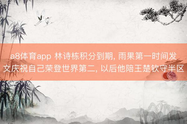 a8体育app 林诗栋积分到期, 雨果第一时间发文庆祝自己荣登世界第二, 以后他陪王楚钦守半区