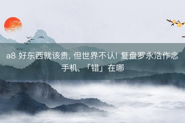 a8 好东西就该贵, 但世界不认! 复盘罗永浩作念手机, 「错」在哪