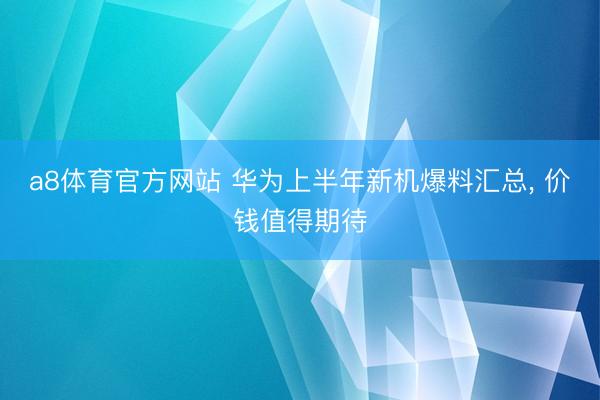 a8体育官方网站 华为上半年新机爆料汇总, 价钱值得期待