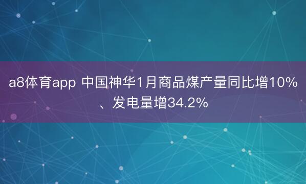 a8体育app 中国神华1月商品煤产量同比增10%、发电量增34.2%