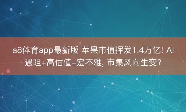 a8体育app最新版 苹果市值挥发1.4万亿! AI遇阻+高估值+宏不雅, 市集风向生变?