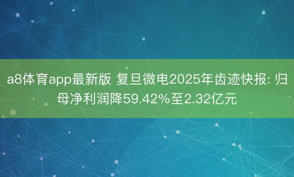 a8体育app最新版 复旦微电2025年齿迹快报: 归母净利润降59.42%至2.32亿元