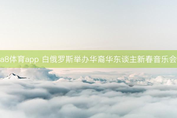 a8体育app 白俄罗斯举办华裔华东谈主新春音乐会