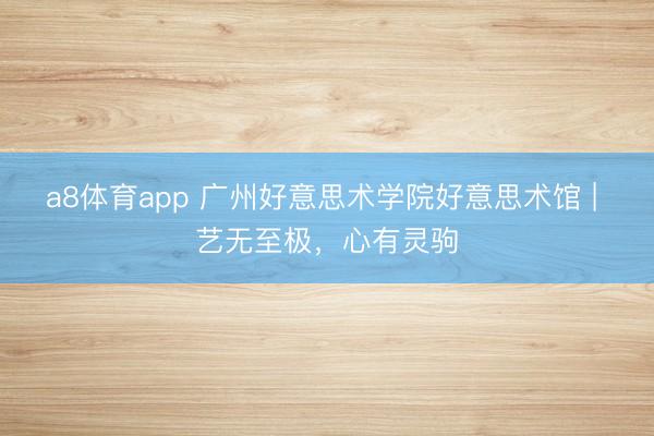 a8体育app 广州好意思术学院好意思术馆 | 艺无至极,心有灵驹