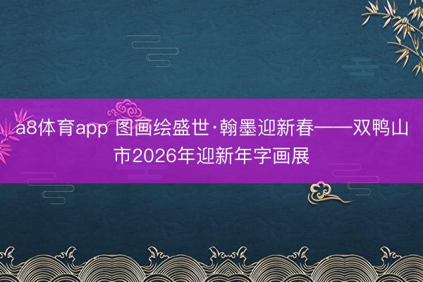 a8体育app 图画绘盛世·翰墨迎新春——双鸭山市2026年迎新年字画展