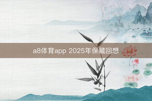a8体育app 2025年保藏回想