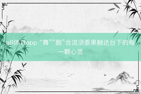 a8体育app “舞”“剧”合流须委果触达台下的每一颗心灵