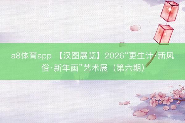 a8体育app 【汉图展览】2026“更生计·新风俗·新年画”艺术展(第六期)