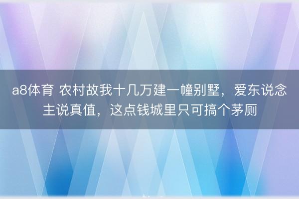 a8体育 农村故我十几万建一幢别墅,爱东说念主说真值,这点钱城里只可搞个茅厕
