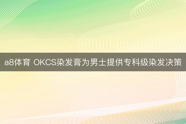 a8体育 OKCS染发膏为男士提供专科级染发决策