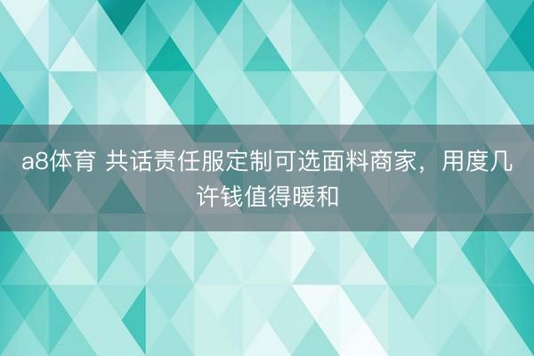 a8体育 共话责任服定制可选面料商家，用度几许钱值得暖和
