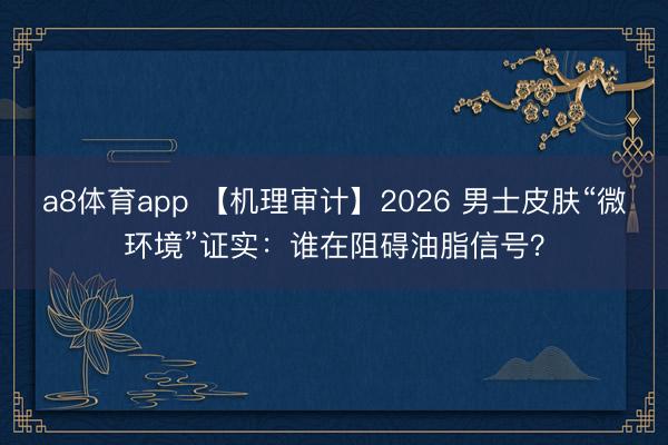 a8体育app 【机理审计】2026 男士皮肤“微环境”证实：谁在阻碍油脂信号？