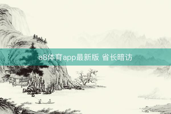 a8体育app最新版 省长暗访