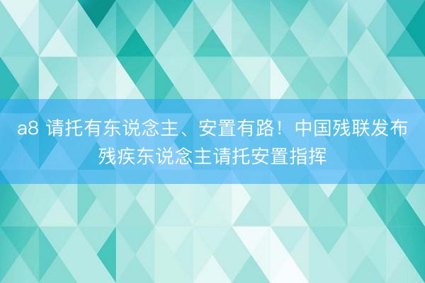 a8 请托有东说念主、安置有路!中国残联发布残疾东说念主请托安置指挥