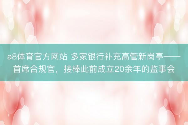 a8体育官方网站 多家银行补充高管新岗亭——首席合规官，接棒此前成立20余年的监事会