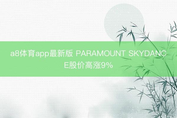 a8体育app最新版 PARAMOUNT SKYDANCE股价高涨9%