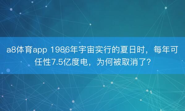 a8体育app 1986年宇宙实行的夏日时,每年可任性7.5亿度电,为何被取消了?