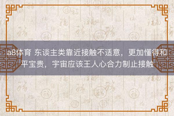 a8体育 东谈主类靠近接触不适意，更加懂得和平宝贵，宇宙应该王人心合力制止接触