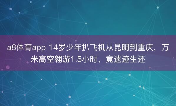 a8体育app 14岁少年扒飞机从昆明到重庆，万米高空翱游1.5小时，竟遗迹生还
