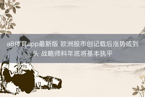 a8体育app最新版 欧洲股市创记载后涨势或到头 战略师料年底将基本执平