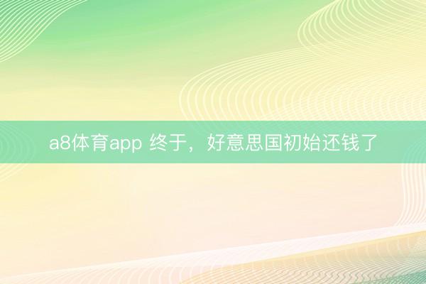 a8体育app 终于，好意思国初始还钱了