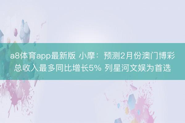 a8体育app最新版 小摩：预测2月份澳门博彩总收入最多同比增长5% 列星河文娱为首选