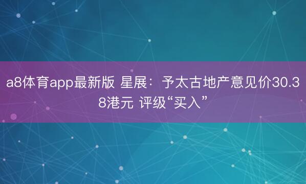 a8体育app最新版 星展:予太古地产意见价30.38港元 评级“买入”