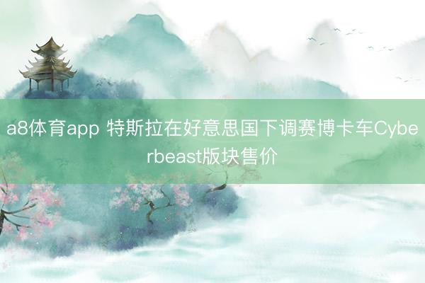a8体育app 特斯拉在好意思国下调赛博卡车Cyberbeast版块售价
