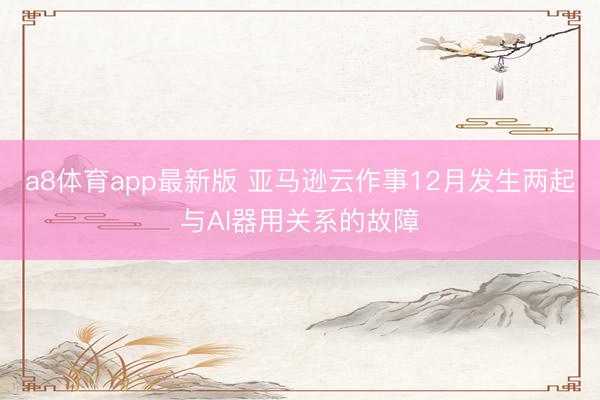 a8体育app最新版 亚马逊云作事12月发生两起与AI器用关系的故障