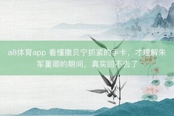 a8体育app 看懂撒贝宁抓紧的手卡，才理解朱军董卿的期间，真实回不去了