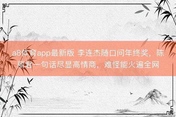 a8体育app最新版 李连杰随口问年终奖，陈丽君一句话尽显高情商，难怪能火遍全网