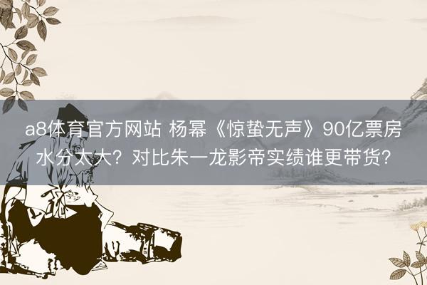 a8体育官方网站 杨幂《惊蛰无声》90亿票房水分太大？对比朱一龙影帝实绩谁更带货？