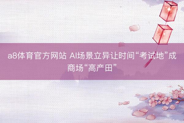 a8体育官方网站 AI场景立异让时间“考试地”成商场“高产田”