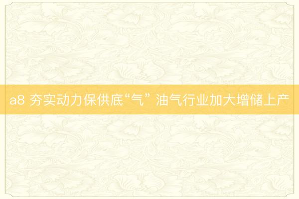 a8 夯实动力保供底“气” 油气行业加大增储上产