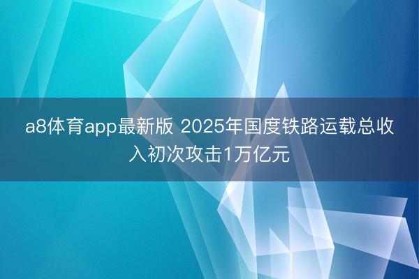 a8体育app最新版 2025年国度铁路运载总收入初次攻击1万亿元