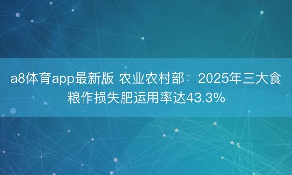 a8体育app最新版 农业农村部：2025年三大食粮作损失肥运用率达43.3%