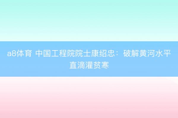 a8体育 中国工程院院士康绍忠：破解黄河水平直滴灌贫寒