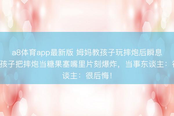a8体育app最新版 姆妈教孩子玩摔炮后瞬息离开，孩子把摔炮当糖果塞嘴里片刻爆炸，当事东谈主：很后悔！