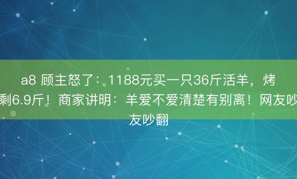 a8 顾主怒了：1188元买一只36斤活羊，烤完剩6.9斤！商家讲明：羊爱不爱清楚有别离！网友吵翻